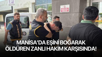 Manisa’da eşini boğarak öldüren zanlı hakim karşısında!