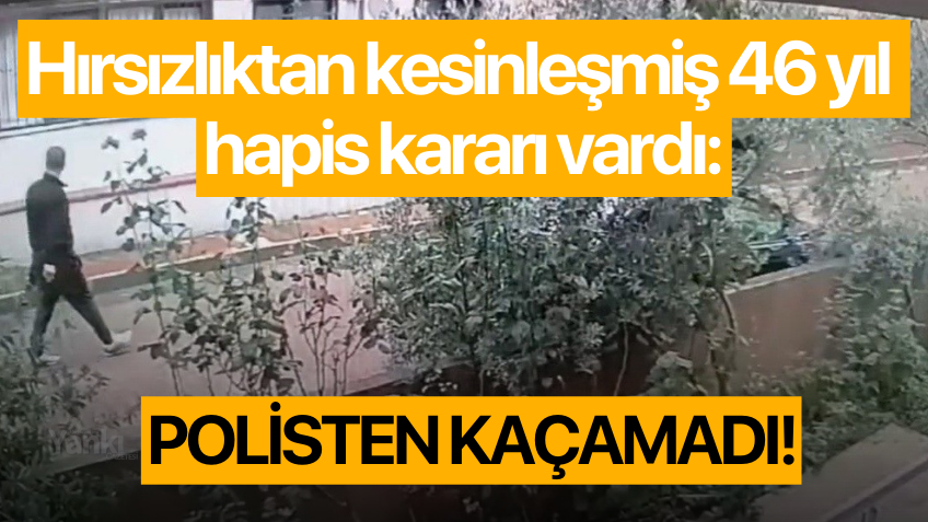 Hırsızlıktan kesinleşmiş 46 yıl hapis kararı vardı, polisten kaçamadı!