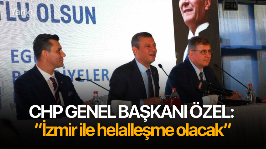 CHP Genel Başkanı Özel: “İzmir ile helalleşme olacak”