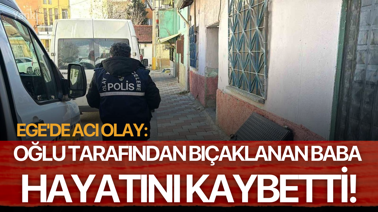 Ege'de acı olay: Oğlu tarafından bıçaklanan baba hayatını kaybetti!