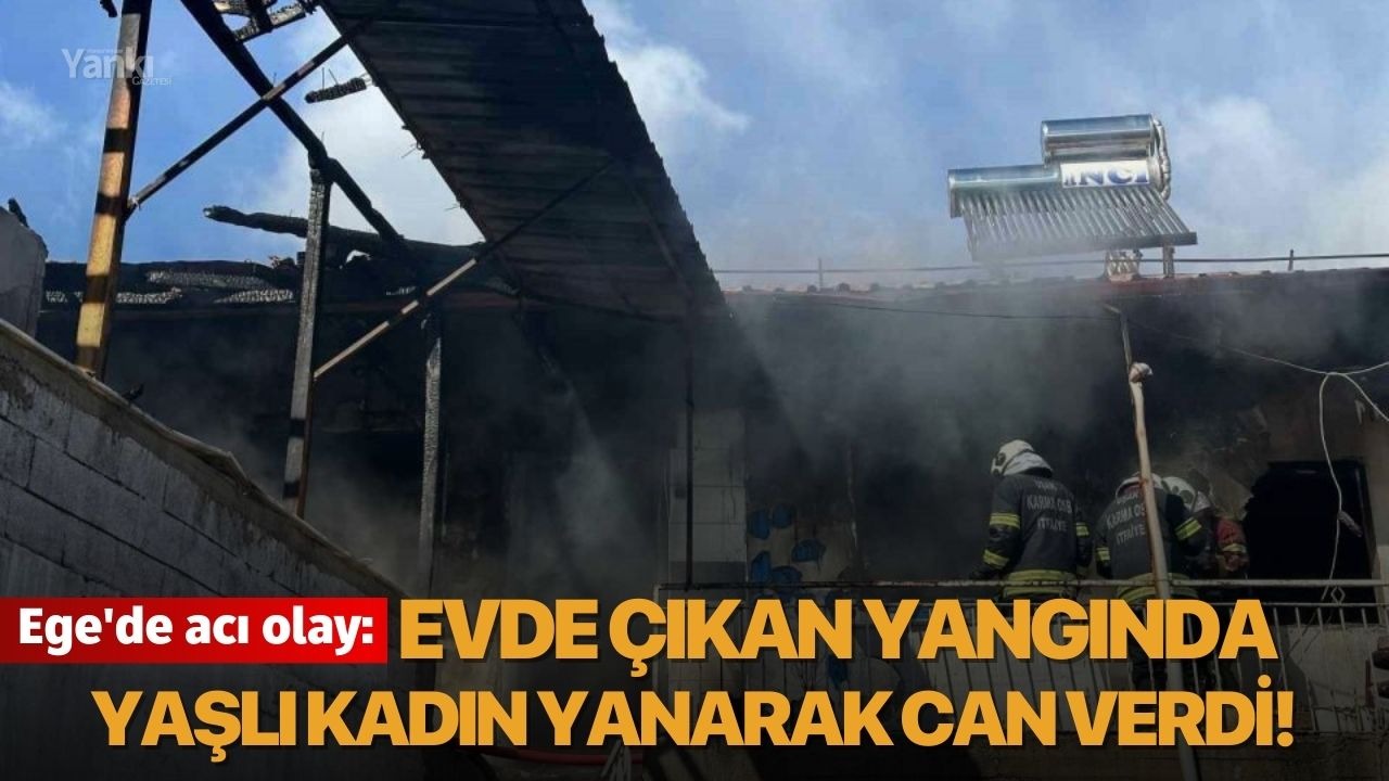 Ege'de acı olay: Evde çıkan yangında yaşlı kadın yanarak can verdi!