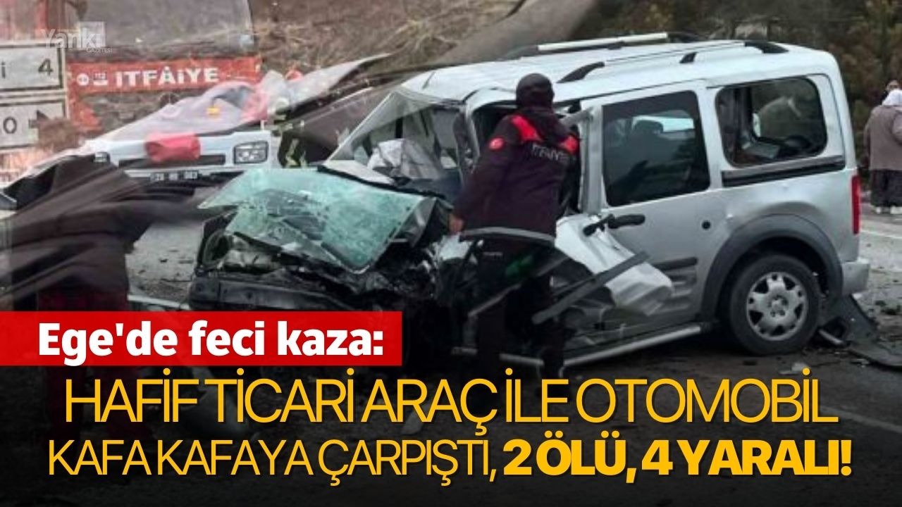 Ege'de feci kaza: Hafif ticari araç ile otomobil kafa kafaya çarpıştı, 2 ölü, 4 yaralı!