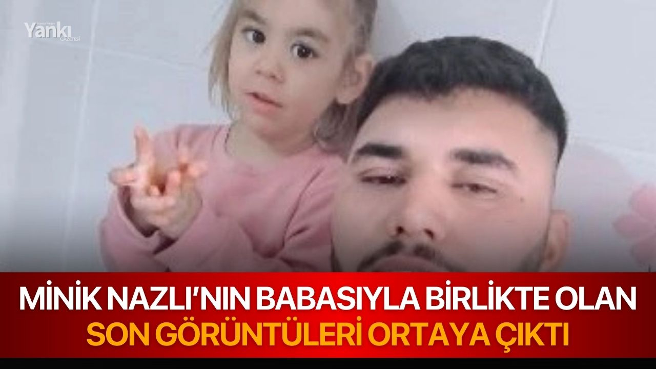 Minik Nazlı’nın babasıyla birlikte olan son görüntüleri ortaya çıktı