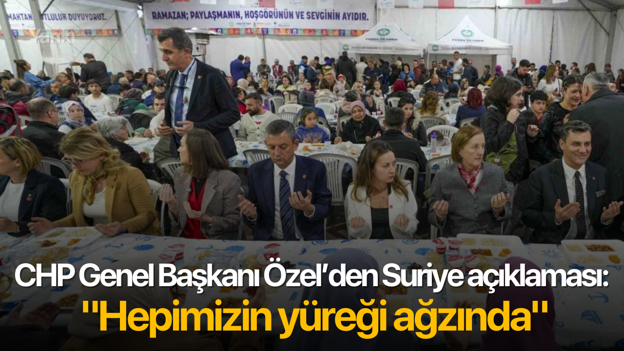 CHP Genel Başkanı Özel’den Suriye açıklaması: "Hepimizin yüreği ağzında"