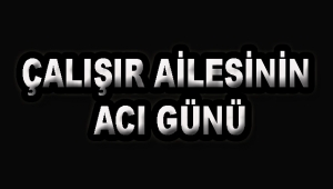 Çalışır Ailesinin acı günü