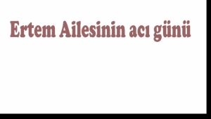 Ertem Ailesinin acı günü