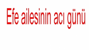 Efe ailesinin acı günü