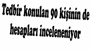 Gözaltına alınan 90 kişinin de banka hesapları inceleniyor