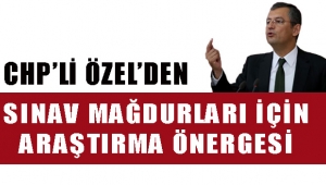 CHP’Lİ ÖZEL’DEN SINAV MAĞDURLARI İÇİN ARAŞTIRMA ÖNERGESİ CHP