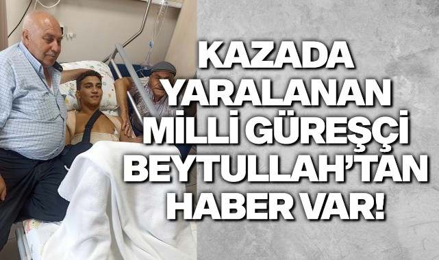 Kazada yaralanan Milli Güreşçi Beytullah normal odaya alındı