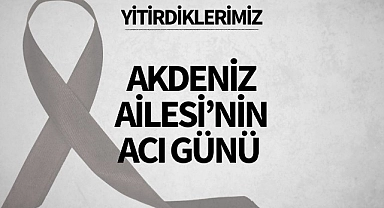 Akdeniz Ailesi'nin Acı Günü