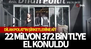 Dilan Polat'ın şirketlerine ait 22 milyon 372 bin TL'ye el konuldu