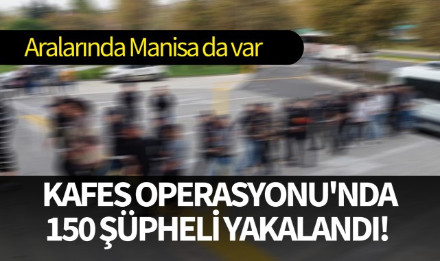 Kafes Operasyonu'nda 150 şüpheli yakalandı! Aralarında Manisa da var