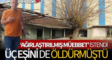 Üç eşini de öldürmüştü! Ağırlaştırılmış müebbet istendi