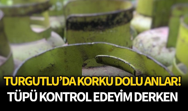 Turgutlu'da korku dolu anlar; tüpü kontrol edeyim derken