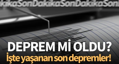 Deprem mi oldu? İşte yaşanan son depremler!