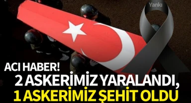 Acı haber! 2 askerimiz yaralandı,1 askerimiz şehit oldu