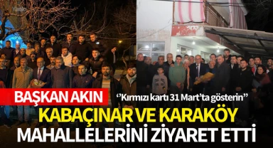 Başkan Akın,Kabaçınar ve Karaköy mahallerini ziyaret etti:''Kırmızı kartı 31 Mart'ta gösterin''