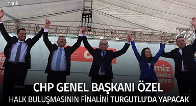 CHP Genel Başkanı Özel halk buluşmasının finalini Turgutlu'da yapacak