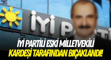 İYİ Partili eski milletvekili kardeşi tarafından bıçaklandı!