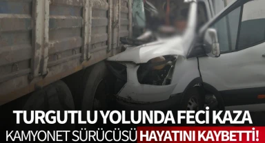 Turgutlu yolunda feci kaza: Kamyonet sürücüsü hayatını kaybetti!