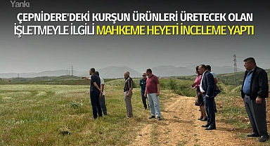 Çepnidere'de kurşun ürünleri üretecek olan işletmeyle ilgili mahkeme heyeti inceleme yaptı