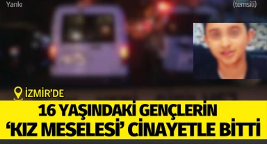 İzmir'de 16 yaşındaki gençlerin 'kız meselesi' cinayetle bitti