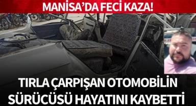 Manisa'da feci kaza: Tırla çarpışan otomobilin sürücüsü hayatını kaybetti!