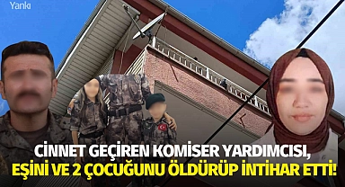 Cinnet geçiren komiser yardımcısı, eşini ve 2 çocuğunu öldürüp intihar etti!