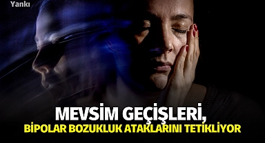 Mevsim geçişleri, bipolar bozukluk ataklarını tetikliyor