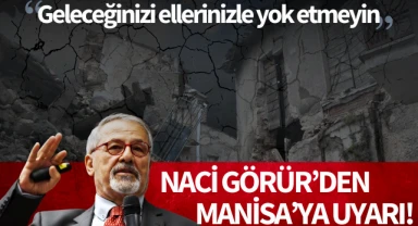 Naci Görür'den Manisa'ya uyarı: 'Geleceğinizi ellerinizle yok etmeyin'