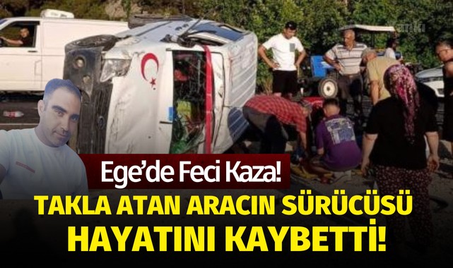 Ege'de feci kaza! Takla atan aracın sürücüsü hayatını kaybetti