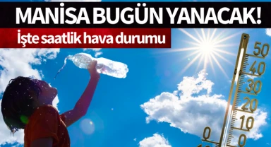 Manisa bugün yanacak!