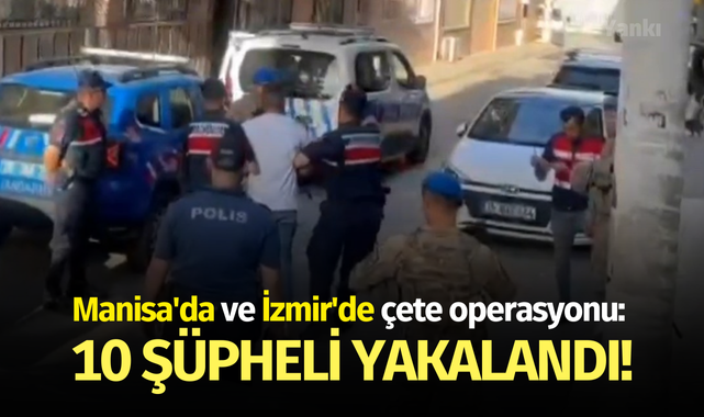 Manisa'da ve İzmir'de çete operasyonu: 10 şüpheli yakalandı!