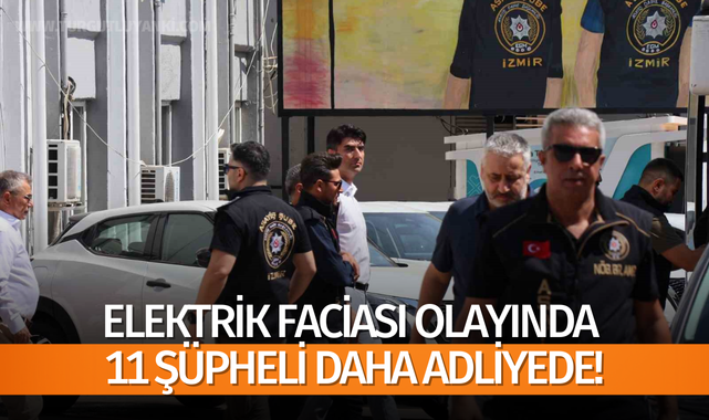 Elektrik faciası olayında 11 şüpheli daha adliyede!