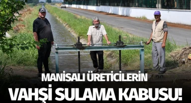 Manisalı üreticilerin 'Vahşi Sulama' kabusu 