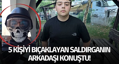 5 kişiyi bıçaklayan saldırganın arkadaşı konuştu