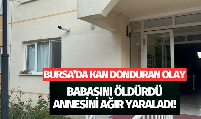 Bursa'da kan donduran olay: Babasını öldürdü, annesini ağır yaraladı!