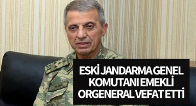 Eski Jandarma Genel Komutanı emekli Orgeneral vefat etti