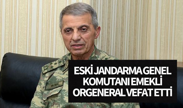 Eski Jandarma Genel Komutanı emekli Orgeneral vefat etti