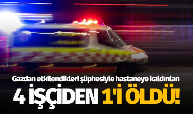 Gazdan etkilendikleri şüphesiyle hastaneye kaldırılan 4 işçiden 1'i öldü