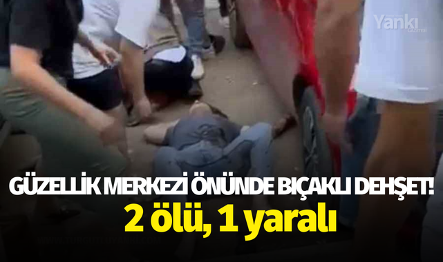 Güzellik merkezi önünde bıçaklı dehşet! 2 ölü, 1 yaralı