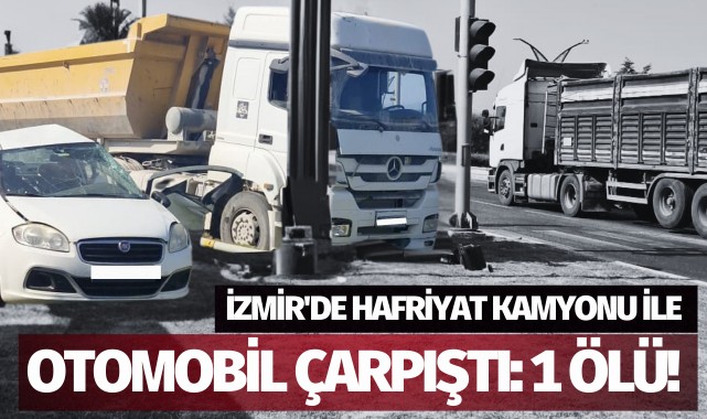 İzmir'de hafriyat kamyonu ile otomobil çarpıştı: 1 ölü