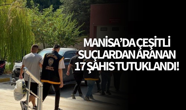 Manisa'da çeşitli suçlardan 17 şahıs tutuklandı!