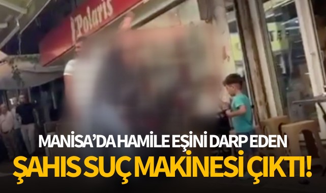 Manisa'da hamile eşini darp eden şahıs, suç makinesi çıktı!