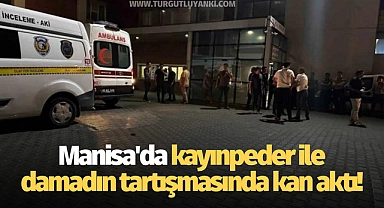 Manisa'da kayınpeder ile damadın tartışmasında kan aktı