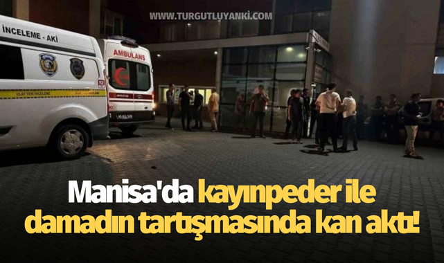 Manisa'da kayınpeder ile damadın tartışmasında kan aktı