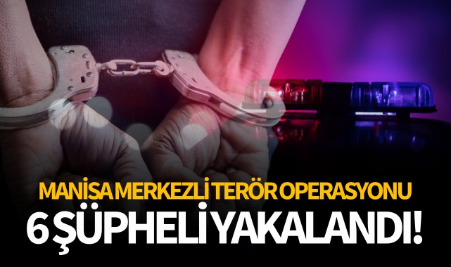 Manisa merkezli terör operasyonu: 6 şüpheli yakalandı!