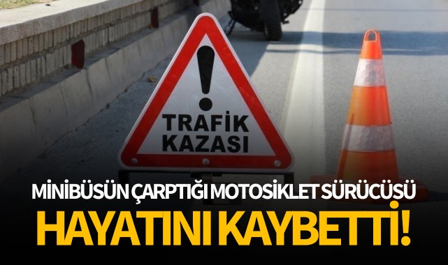 Minibüsün çarptığı motosiklet sürücüsü hayatını kaybetti