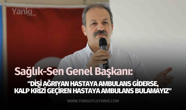 Sağlık-Sen Genel Başkanı: "Dişi ağrıyan hastaya ambulans giderse, kalp krizi geçiren hastaya ambulans bulamayız"